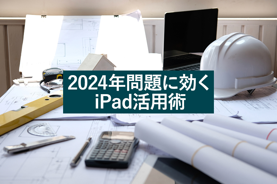 「建設業でもペーパーレス化を実現！　2024年問題に効くiPad活用術」のタイトル画像